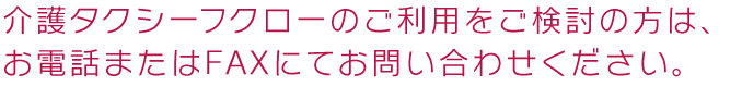 介護タクシーフクローのご利用をご検討の方は、お電話またはFAXにてお問い合わせください。